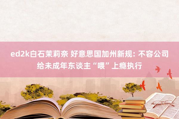 ed2k白石茉莉奈 好意思国加州新规: 不容公司给未成年东谈主“喂”上瘾执行