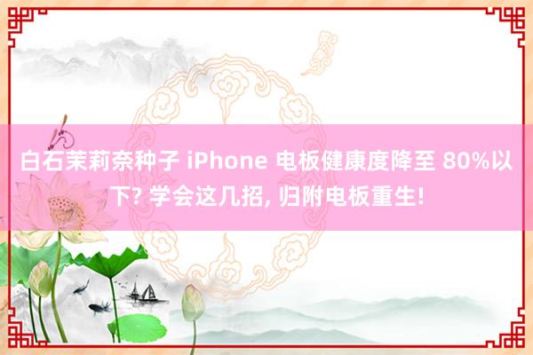 白石茉莉奈种子 iPhone 电板健康度降至 80%以下? 学会这几招, 归附电板重生!