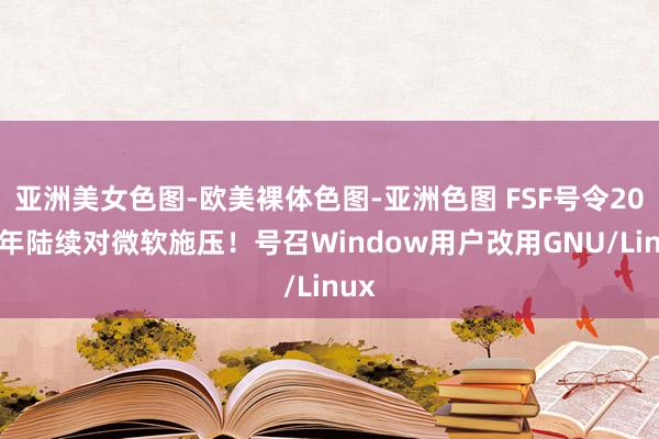 亚洲美女色图-欧美裸体色图-亚洲色图 FSF号令2025年陆续对微软施压！号召Window用户改用GNU/Linux