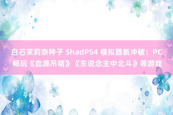 白石茉莉奈种子 ShadPS4 模拟器新冲破：PC 畅玩《血源吊唁》《东说念主中北斗》等游戏