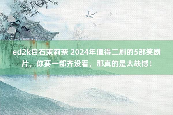 ed2k白石茉莉奈 2024年值得二刷的5部笑剧片，你要一部齐没看，那真的是太缺憾！