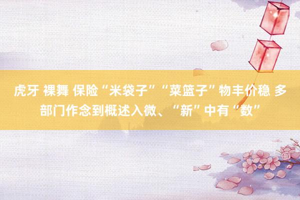 虎牙 裸舞 保险“米袋子”“菜篮子”物丰价稳 多部门作念到概述入微、“新”中有“数”