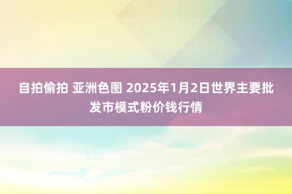 自拍偷拍 亚洲色图 2025年1月2日世界主要批发市模式粉价钱行情