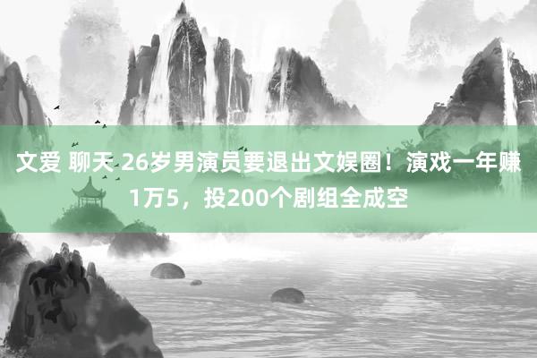 文爱 聊天 26岁男演员要退出文娱圈！演戏一年赚1万5，投200个剧组全成空