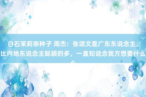 白石茉莉奈种子 周杰：张颂文是广东东说念主，比内地东说念主聪颖的多，一直知说念我方想要什么