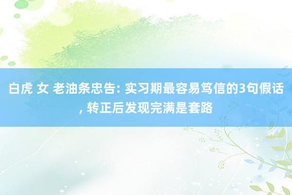 白虎 女 老油条忠告: 实习期最容易笃信的3句假话, 转正后发现完满是套路