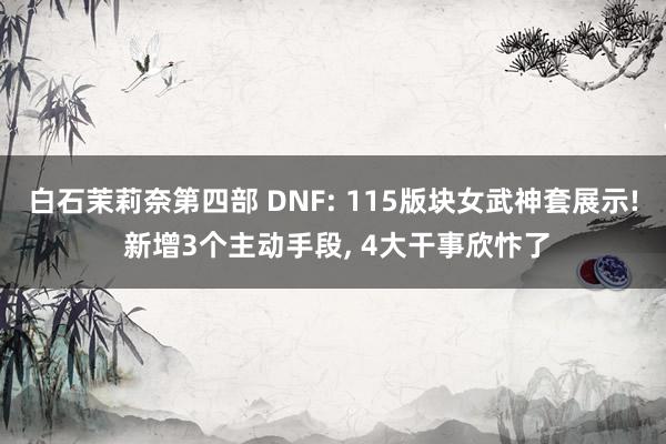 白石茉莉奈第四部 DNF: 115版块女武神套展示! 新增3个主动手段, 4大干事欣忭了