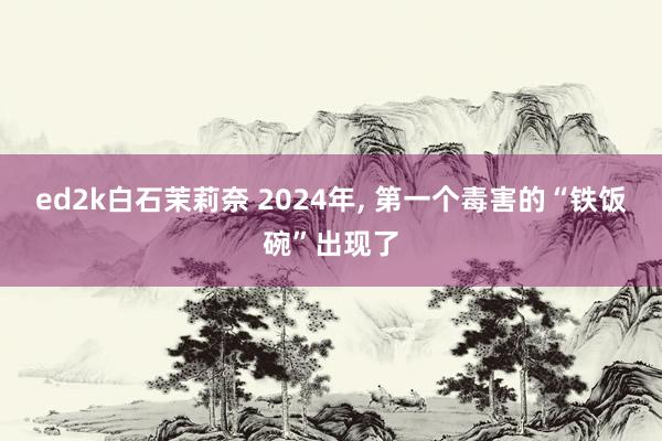 ed2k白石茉莉奈 2024年, 第一个毒害的“铁饭碗”出现了