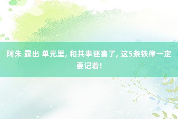 阿朱 露出 单元里, 和共事诬害了, 这5条铁律一定要记着!