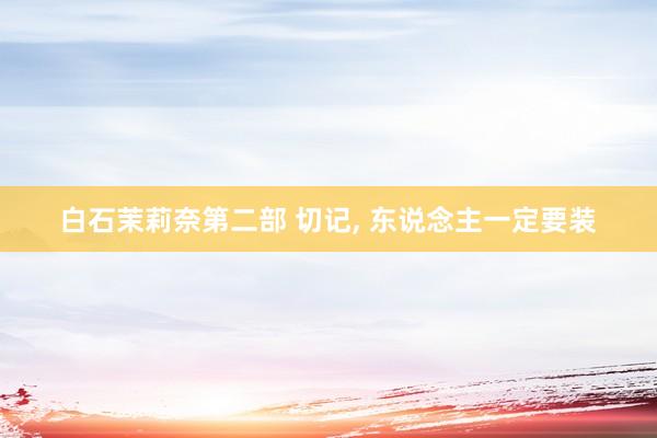 白石茉莉奈第二部 切记， 东说念主一定要装