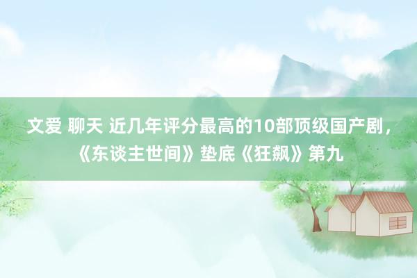 文爱 聊天 近几年评分最高的10部顶级国产剧，《东谈主世间》垫底《狂飙》第九