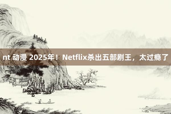 nt 动漫 2025年！Netflix杀出五部剧王，太过瘾了
