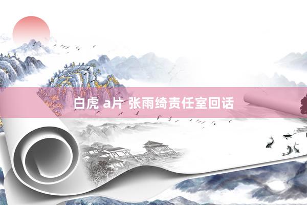 白虎 a片 张雨绮责任室回话