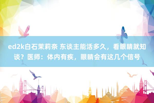 ed2k白石茉莉奈 东谈主能活多久，看眼睛就知谈？医师：体内有疾，眼睛会有这几个信号