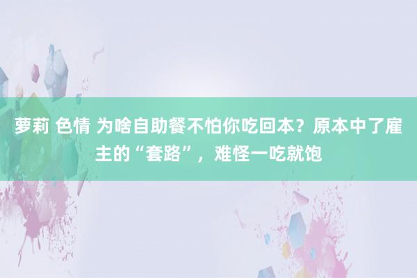 萝莉 色情 为啥自助餐不怕你吃回本？原本中了雇主的“套路”，难怪一吃就饱