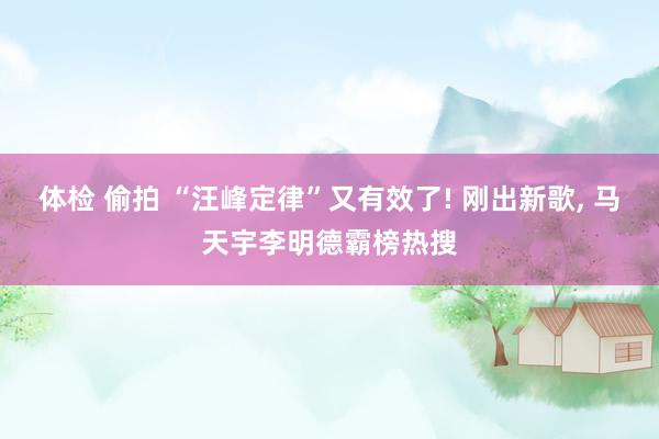 体检 偷拍 “汪峰定律”又有效了! 刚出新歌, 马天宇李明德霸榜热搜