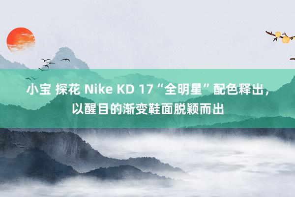 小宝 探花 Nike KD 17“全明星”配色释出，以醒目的渐变鞋面脱颖而出