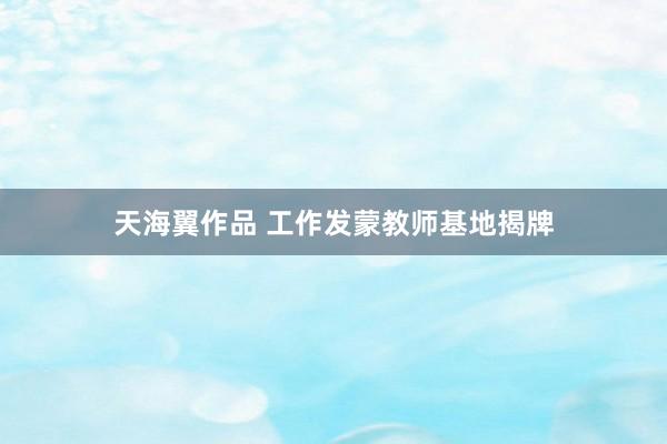 天海翼作品 工作发蒙教师基地揭牌