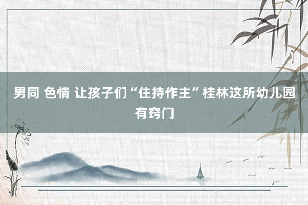 男同 色情 让孩子们“住持作主”桂林这所幼儿园有窍门