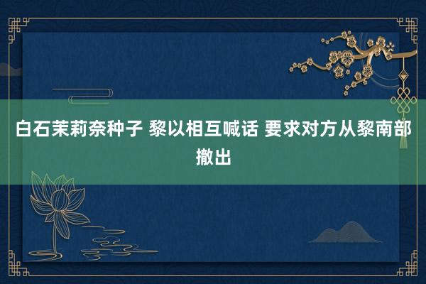 白石茉莉奈种子 黎以相互喊话 要求对方从黎南部撤出