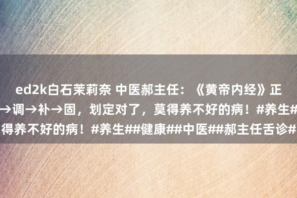 ed2k白石茉莉奈 中医郝主任：《黄帝内经》正确的养生划定：清→通→调→补→固，划定对了，莫得养不好的病！#养生##健康##中医##郝主任舌诊#