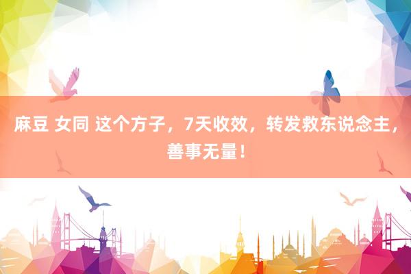 麻豆 女同 这个方子，7天收效，转发救东说念主，善事无量！