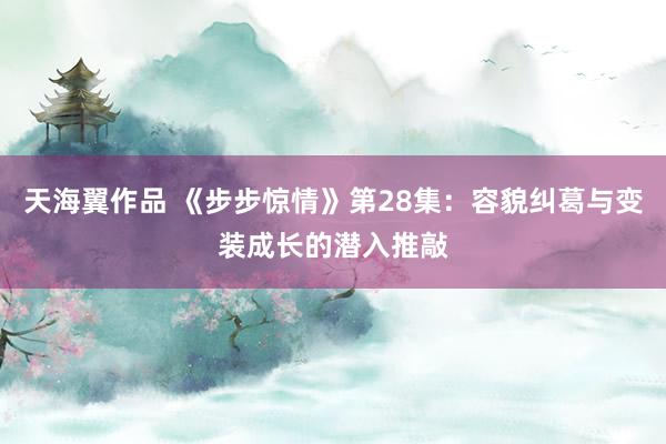 天海翼作品 《步步惊情》第28集：容貌纠葛与变装成长的潜入推敲