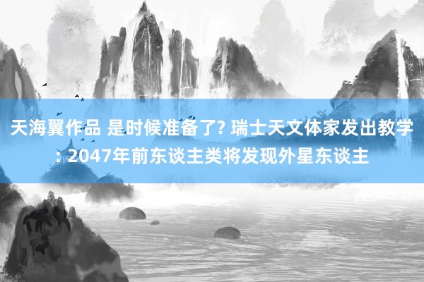 天海翼作品 是时候准备了? 瑞士天文体家发出教学: 2047年前东谈主类将发现外星东谈主