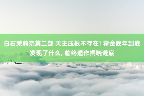 白石茉莉奈第二部 天主压根不存在! 霍金晚年到底发现了什么， 临终遗作揭晓谜底