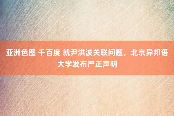亚洲色图 千百度 就尹洪波关联问题，北京异邦语大学发布严正声明