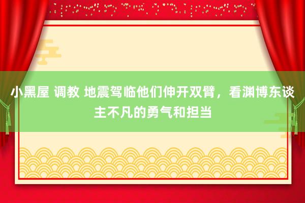 小黑屋 调教 地震驾临他们伸开双臂，看渊博东谈主不凡的勇气和担当