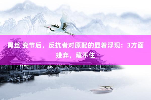 黑丝 变节后，反抗者对原配的显着浮现：3方面嫌弃，藏不住