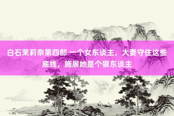 白石茉莉奈第四部 一个女东谈主，大要守住这些底线，施展她是个狠东谈主