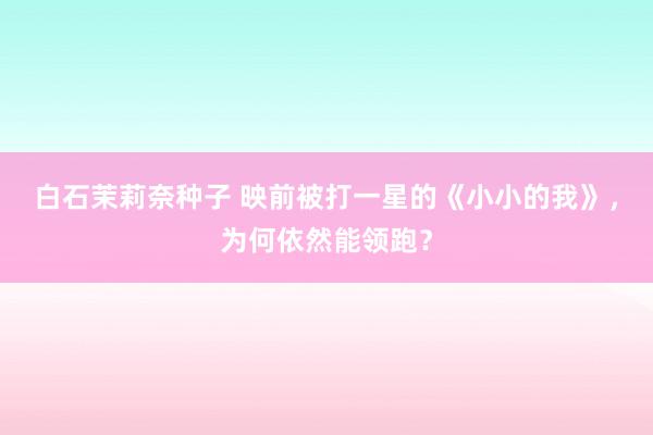 白石茉莉奈种子 映前被打一星的《小小的我》，为何依然能领跑？
