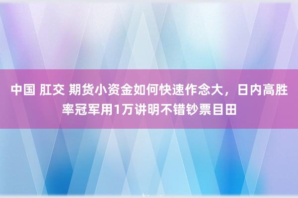 中国 肛交 期货小资金如何快速作念大，日内高胜率冠军用1万讲明不错钞票目田