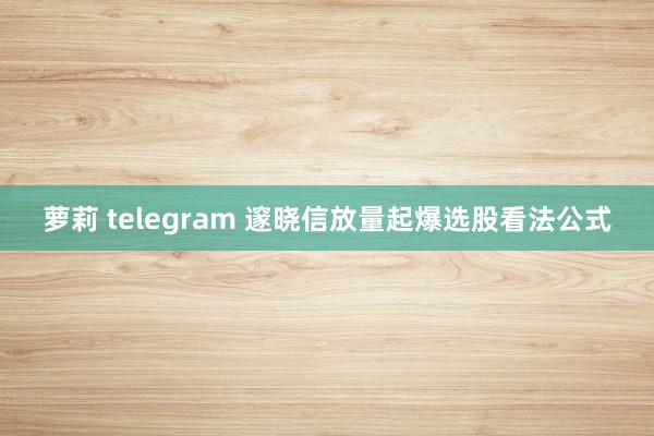 萝莉 telegram 邃晓信放量起爆选股看法公式