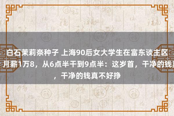 白石茉莉奈种子 上海90后女大学生在富东谈主区当保姆，月薪1万8，从6点半干到9点半：这岁首，干净的钱真不好挣