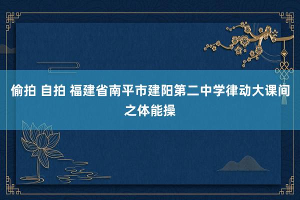 偷拍 自拍 福建省南平市建阳第二中学律动大课间之体能操