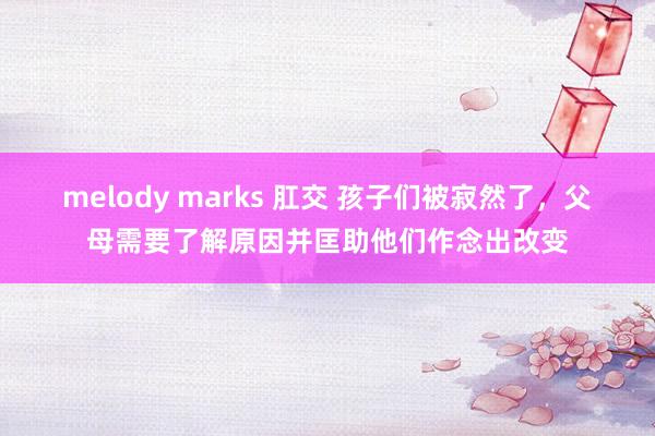 melody marks 肛交 孩子们被寂然了，父母需要了解原因并匡助他们作念出改变