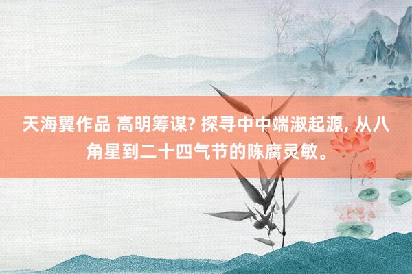天海翼作品 高明筹谋? 探寻中中端淑起源, 从八角星到二十四气节的陈腐灵敏。