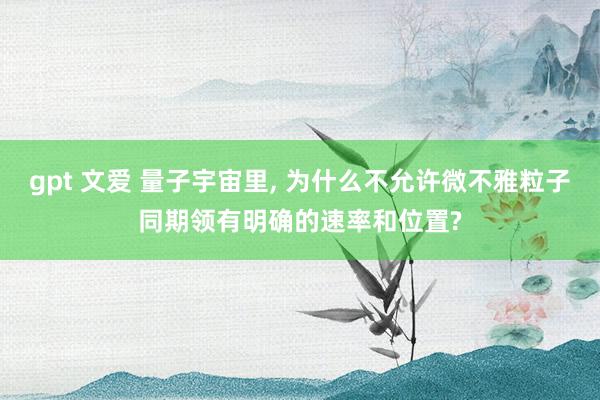 gpt 文爱 量子宇宙里, 为什么不允许微不雅粒子同期领有明确的速率和位置?