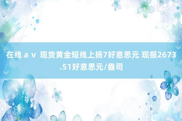 在线ａｖ 现货黄金短线上扬7好意思元 现报2673.51好意思元/盎司