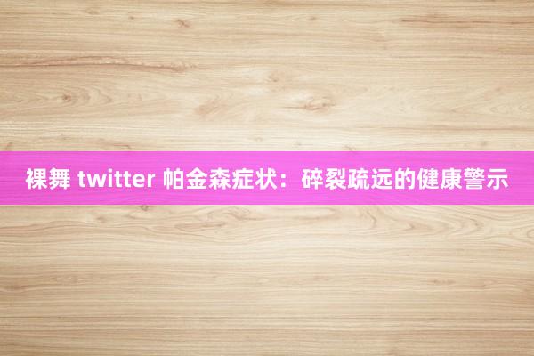 裸舞 twitter 帕金森症状：碎裂疏远的健康警示