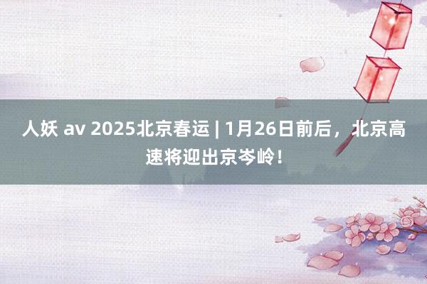 人妖 av 2025北京春运 | 1月26日前后，北京高速将迎出京岑岭！