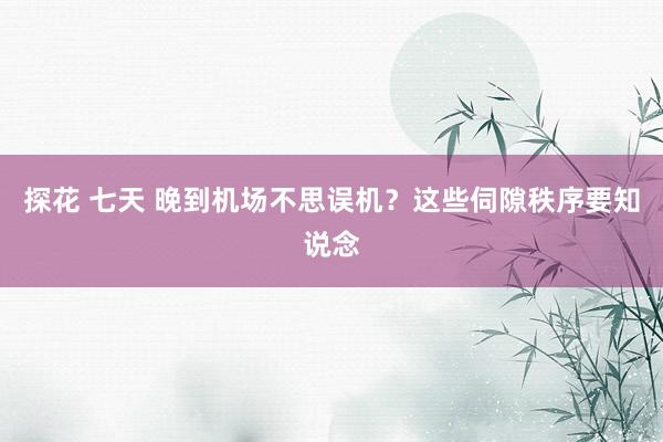 探花 七天 晚到机场不思误机？这些伺隙秩序要知说念
