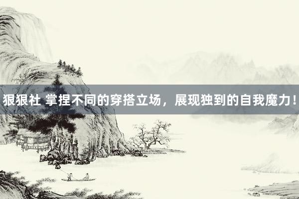 狠狠社 掌捏不同的穿搭立场，展现独到的自我魔力！