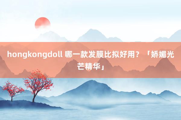 hongkongdoll 哪一款发膜比拟好用？「娇媚光芒精华」