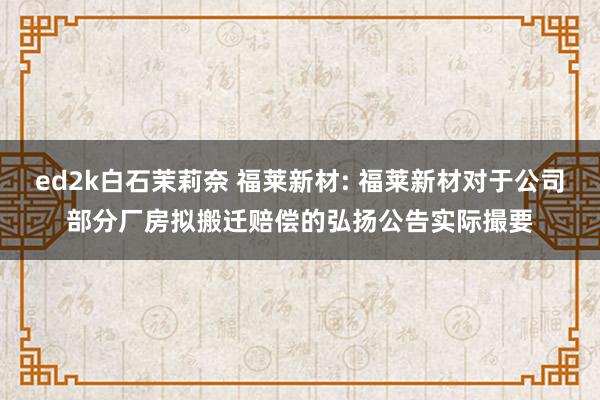 ed2k白石茉莉奈 福莱新材: 福莱新材对于公司部分厂房拟搬迁赔偿的弘扬公告实际撮要