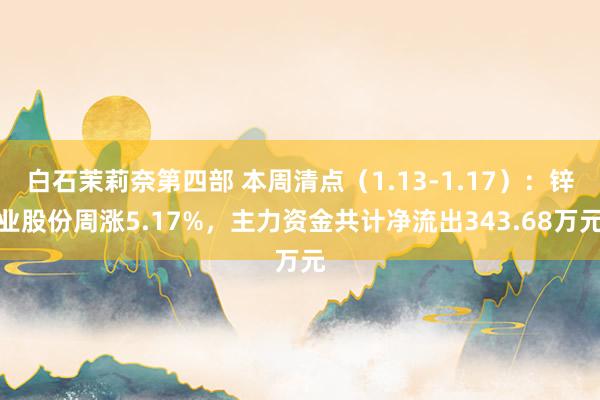 白石茉莉奈第四部 本周清点（1.13-1.17）：锌业股份周涨5.17%，主力资金共计净流出343.68万元