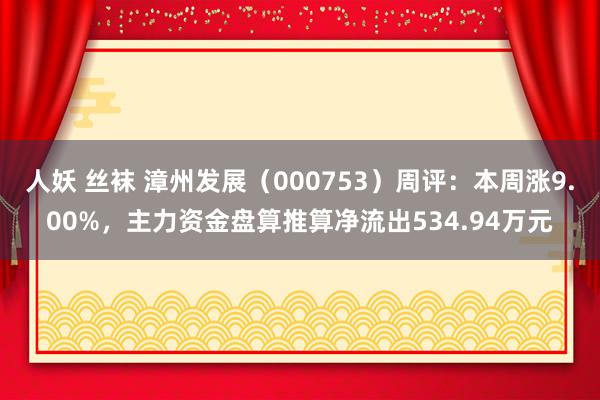 人妖 丝袜 漳州发展（000753）周评：本周涨9.00%，主力资金盘算推算净流出534.94万元